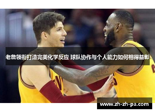 老詹领衔打造完美化学反应 球队协作与个人能力如何相得益彰