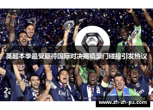 英超本季最受期待国际对决揭晓豪门碰撞引发热议