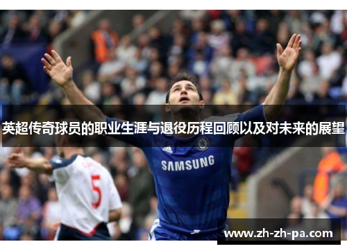 英超传奇球员的职业生涯与退役历程回顾以及对未来的展望 英超传奇球员的职业生涯与退役历程回顾以及对未来的展望