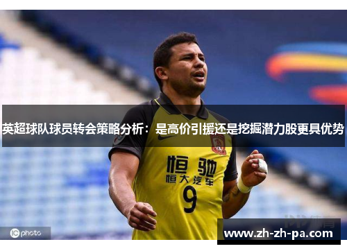 英超球队球员转会策略分析：是高价引援还是挖掘潜力股更具优势