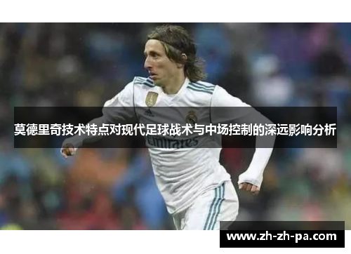 莫德里奇技术特点对现代足球战术与中场控制的深远影响分析
