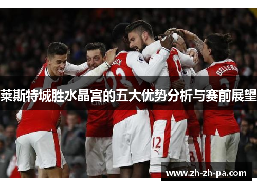 莱斯特城胜水晶宫的五大优势分析与赛前展望 莱斯特城胜水晶宫的五大优势分析与赛前展望
