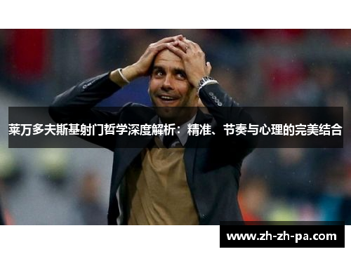 莱万多夫斯基射门哲学深度解析：精准、节奏与心理的完美结合