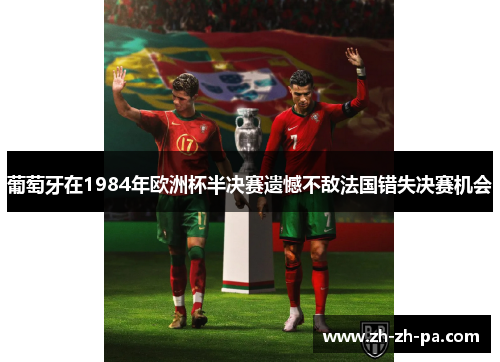 葡萄牙在1984年欧洲杯半决赛遗憾不敌法国错失决赛机会 葡萄牙在1984年欧洲杯半决赛遗憾不敌法国错失决赛机会