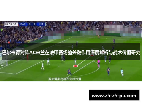 巴尔韦德对阵AC米兰在法甲赛场的关键作用深度解析与战术价值研究 巴尔韦德对阵AC米兰在法甲赛场的关键作用深度解析与战术价值研究