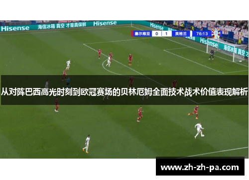 从对阵巴西高光时刻到欧冠赛场的贝林厄姆全面技术战术价值表现解析