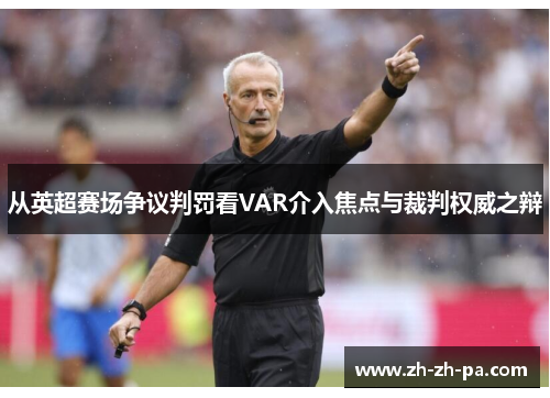 从英超赛场争议判罚看VAR介入焦点与裁判权威之辩