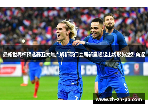 最新世界杯预选赛五大焦点解析豪门变局新星崛起出线形势激烈角逐 最新世界杯预选赛五大焦点解析豪门变局新星崛起出线形势激烈角逐