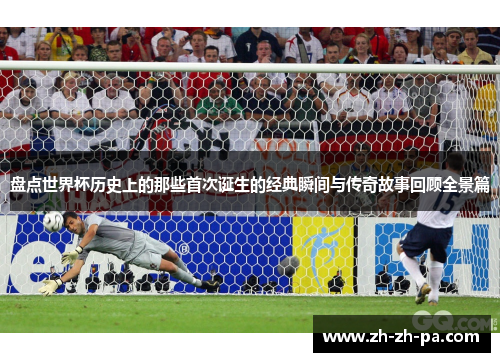 盘点世界杯历史上的那些首次诞生的经典瞬间与传奇故事回顾全景篇 盘点世界杯历史上的那些首次诞生的经典瞬间与传奇故事回顾全景篇