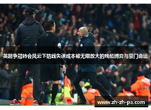 英超争冠转会风云下防线失误成本被无限放大的残酷博弈与豪门命运 英超争冠转会风云下防线失误成本被无限放大的残酷博弈与豪门命运