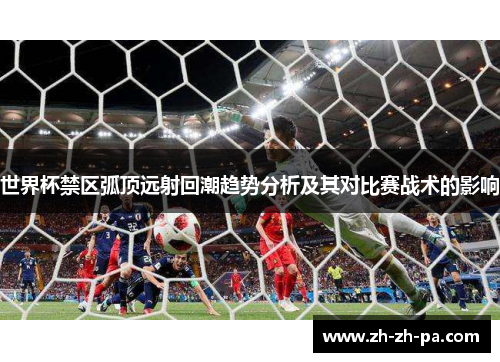 世界杯禁区弧顶远射回潮趋势分析及其对比赛战术的影响