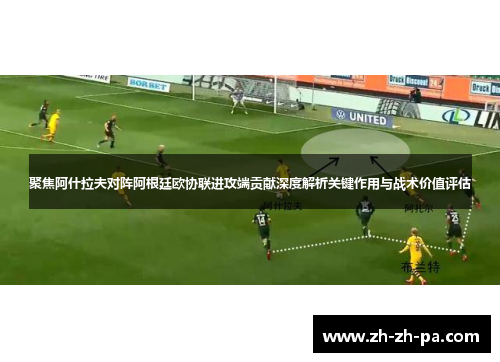 聚焦阿什拉夫对阵阿根廷欧协联进攻端贡献深度解析关键作用与战术价值评估 聚焦阿什拉夫对阵阿根廷欧协联进攻端贡献深度解析关键作用与战术价值评估