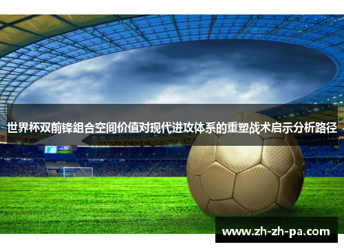 世界杯双前锋组合空间价值对现代进攻体系的重塑战术启示分析路径