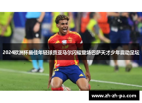 2024欧洲杯最佳年轻球员亚马尔闪耀登场巴萨天才少年震动足坛 2024欧洲杯最佳年轻球员亚马尔闪耀登场巴萨天才少年震动足坛