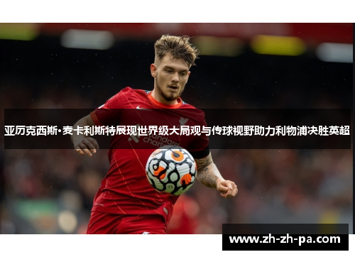 亚历克西斯·麦卡利斯特展现世界级大局观与传球视野助力利物浦决胜英超