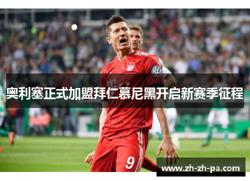 奥利塞正式加盟拜仁慕尼黑开启新赛季征程