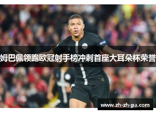 姆巴佩领跑欧冠射手榜冲刺首座大耳朵杯荣誉