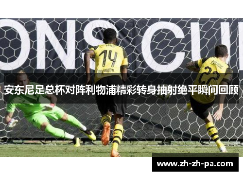 安东尼足总杯对阵利物浦精彩转身抽射绝平瞬间回顾