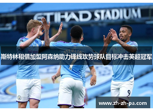 斯特林租借加盟阿森纳助力锋线攻势球队目标冲击英超冠军 斯特林租借加盟阿森纳助力锋线攻势球队目标冲击英超冠军