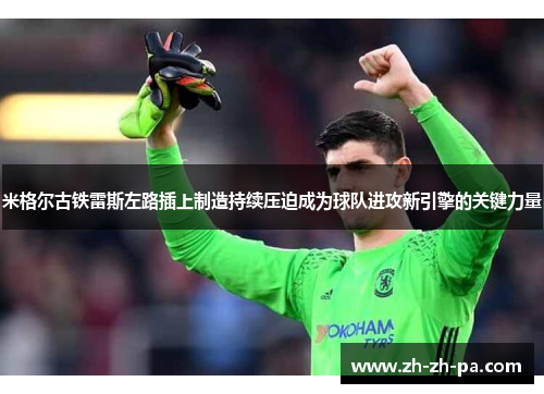 米格尔古铁雷斯左路插上制造持续压迫成为球队进攻新引擎的关键力量