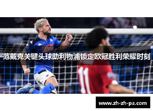 范戴克关键头球助利物浦锁定欧冠胜利荣耀时刻 范戴克关键头球助利物浦锁定欧冠胜利荣耀时刻