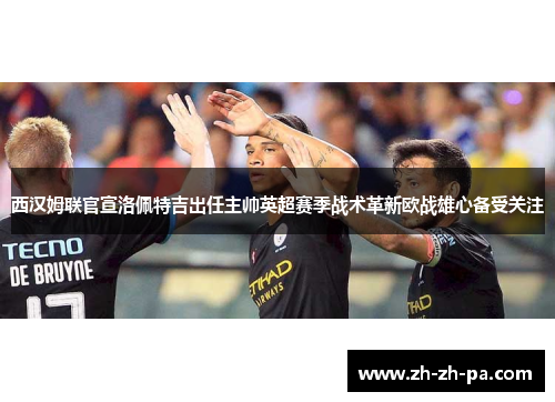 西汉姆联官宣洛佩特吉出任主帅英超赛季战术革新欧战雄心备受关注 西汉姆联官宣洛佩特吉出任主帅英超赛季战术革新欧战雄心备受关注