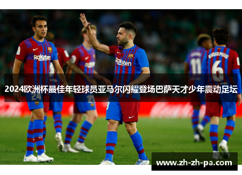 2024欧洲杯最佳年轻球员亚马尔闪耀登场巴萨天才少年震动足坛