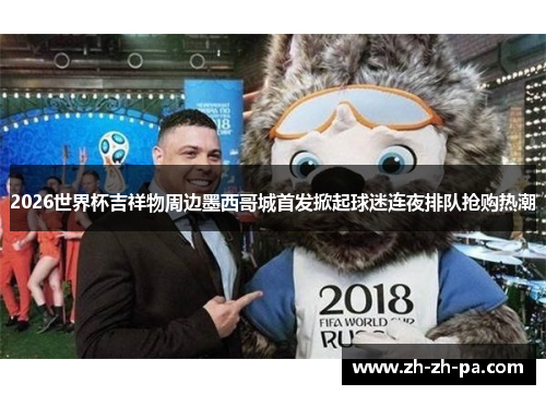 2026世界杯吉祥物周边墨西哥城首发掀起球迷连夜排队抢购热潮 2026世界杯吉祥物周边墨西哥城首发掀起球迷连夜排队抢购热潮