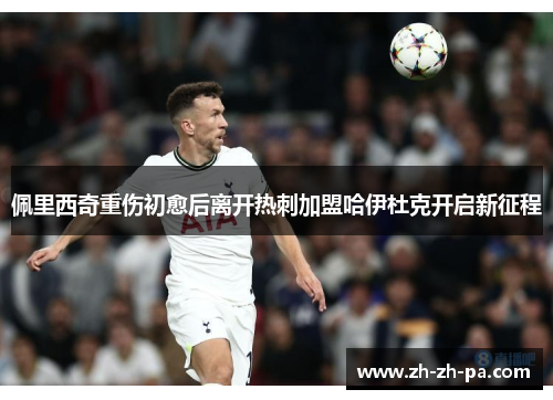 佩里西奇重伤初愈后离开热刺加盟哈伊杜克开启新征程