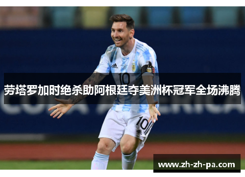 劳塔罗加时绝杀助阿根廷夺美洲杯冠军全场沸腾 劳塔罗加时绝杀助阿根廷夺美洲杯冠军全场沸腾