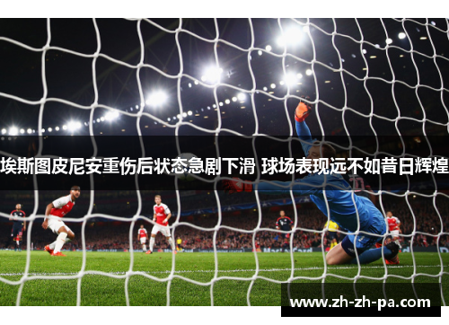 埃斯图皮尼安重伤后状态急剧下滑 球场表现远不如昔日辉煌