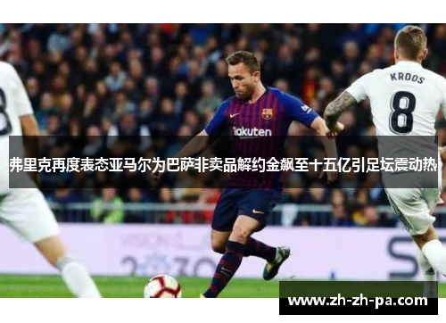 弗里克再度表态亚马尔为巴萨非卖品解约金飙至十五亿引足坛震动热