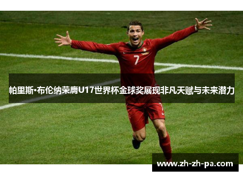 帕里斯·布伦纳荣膺U17世界杯金球奖展现非凡天赋与未来潜力