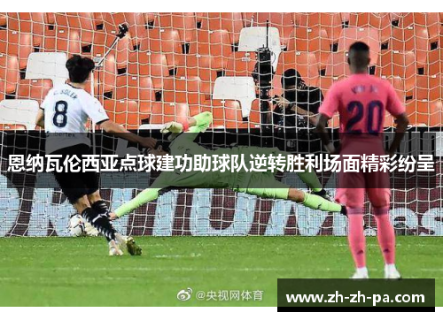 恩纳瓦伦西亚点球建功助球队逆转胜利场面精彩纷呈