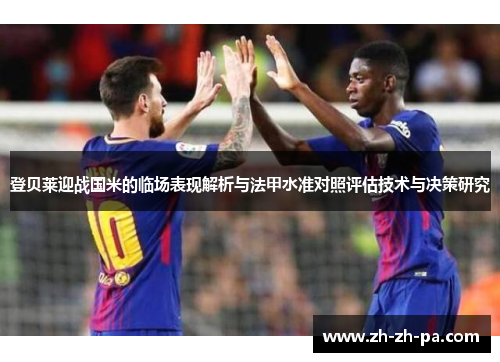 登贝莱迎战国米的临场表现解析与法甲水准对照评估技术与决策研究