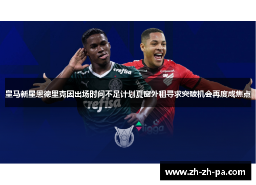 皇马新星恩德里克因出场时间不足计划夏窗外租寻求突破机会再度成焦点
