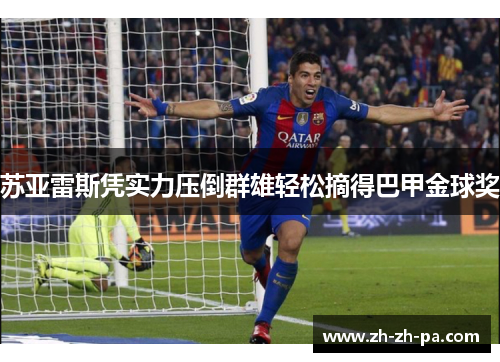 苏亚雷斯凭实力压倒群雄轻松摘得巴甲金球奖