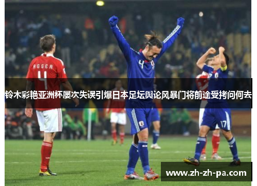 铃木彩艳亚洲杯屡次失误引爆日本足坛舆论风暴门将前途受拷问何去
