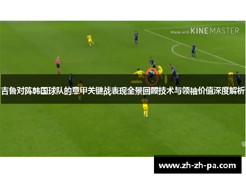 吉鲁对阵韩国球队的意甲关键战表现全景回顾技术与领袖价值深度解析
