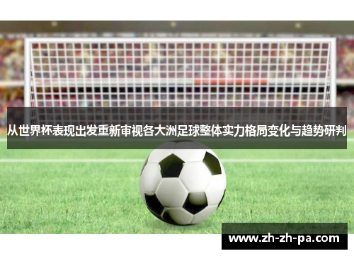 从世界杯表现出发重新审视各大洲足球整体实力格局变化与趋势研判 从世界杯表现出发重新审视各大洲足球整体实力格局变化与趋势研判