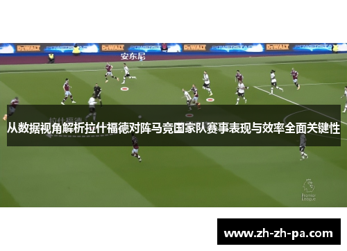 从数据视角解析拉什福德对阵马竞国家队赛事表现与效率全面关键性