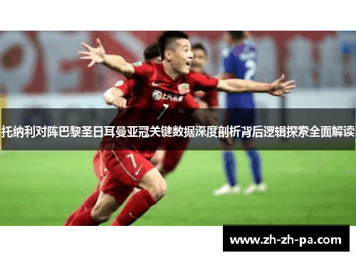 托纳利对阵巴黎圣日耳曼亚冠关键数据深度剖析背后逻辑探索全面解读 托纳利对阵巴黎圣日耳曼亚冠关键数据深度剖析背后逻辑探索全面解读