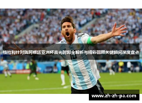 格拉利什对阵阿根廷亚洲杯高光时刻全解析与精彩回顾关键瞬间深度盘点