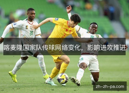 喀麦隆国家队传球网络变化,影响进攻推进 喀麦隆国家队传球网络变化,影响进攻推进