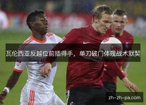 瓦伦西亚反越位前插得手,单刀破门体现战术默契 瓦伦西亚反越位前插得手,单刀破门体现战术默契