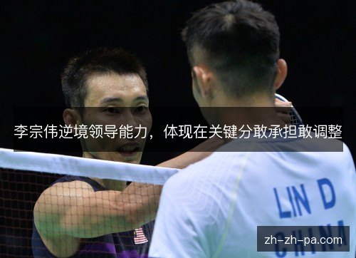 李宗伟逆境领导能力，体现在关键分敢承担敢调整