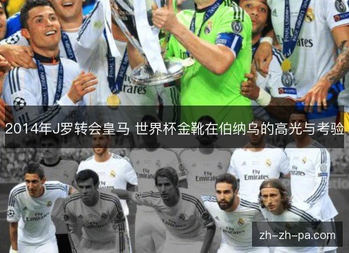 2014年J罗转会皇马 世界杯金靴在伯纳乌的高光与考验 2014年J罗转会皇马 世界杯金靴在伯纳乌的高光与考验